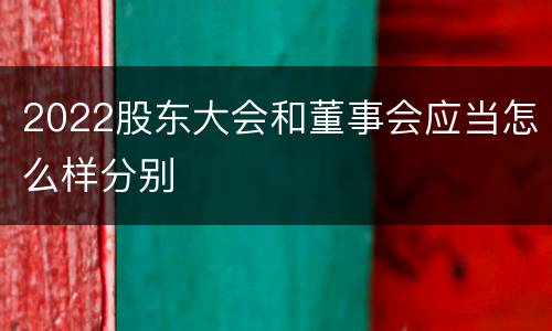 2022股东大会和董事会应当怎么样分别
