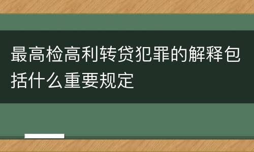 最高检高利转贷犯罪的解释包括什么重要规定