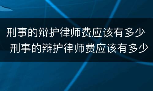 刑事的辩护律师费应该有多少 刑事的辩护律师费应该有多少钱