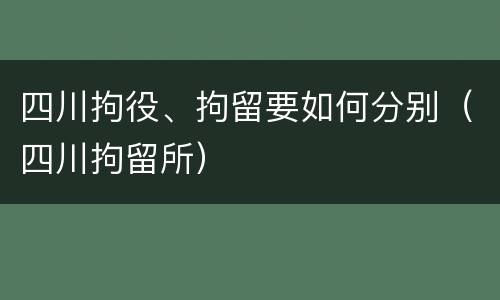 四川拘役、拘留要如何分别（四川拘留所）