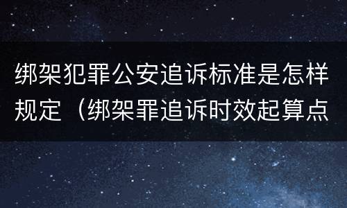 绑架犯罪公安追诉标准是怎样规定（绑架罪追诉时效起算点）