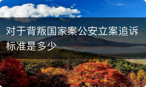 对于背叛国家案公安立案追诉标准是多少