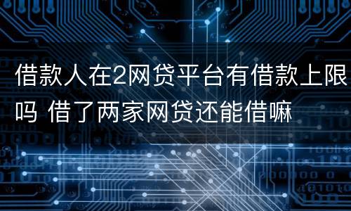 借款人在2网贷平台有借款上限吗 借了两家网贷还能借嘛