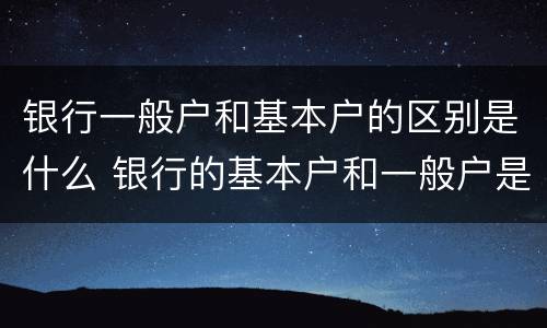 银行一般户和基本户的区别是什么 银行的基本户和一般户是什么意思
