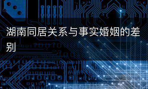 湖南同居关系与事实婚姻的差别