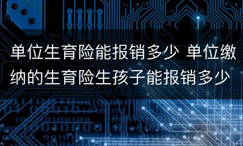 单位生育险能报销多少 单位缴纳的生育险生孩子能报销多少啊