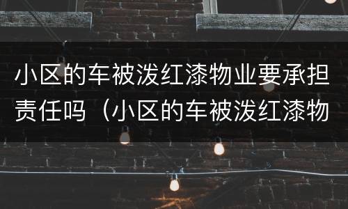 小区的车被泼红漆物业要承担责任吗（小区的车被泼红漆物业要承担责任吗怎么办）