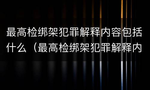 最高检绑架犯罪解释内容包括什么（最高检绑架犯罪解释内容包括什么）