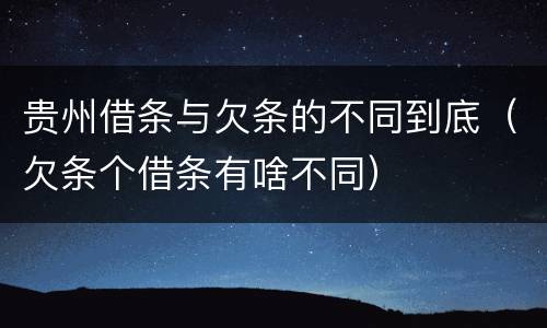 贵州借条与欠条的不同到底（欠条个借条有啥不同）