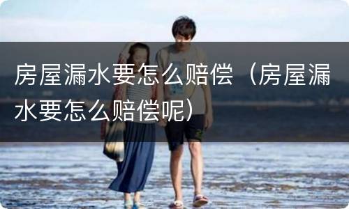 房屋漏水要怎么赔偿（房屋漏水要怎么赔偿呢）