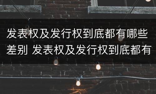 发表权及发行权到底都有哪些差别 发表权及发行权到底都有哪些差别呢