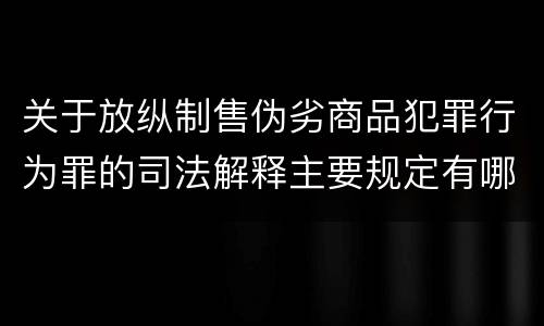 关于放纵制售伪劣商品犯罪行为罪的司法解释主要规定有哪些