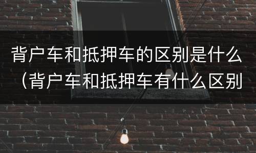 背户车和抵押车的区别是什么（背户车和抵押车有什么区别）
