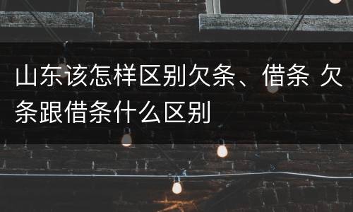 山东该怎样区别欠条、借条 欠条跟借条什么区别