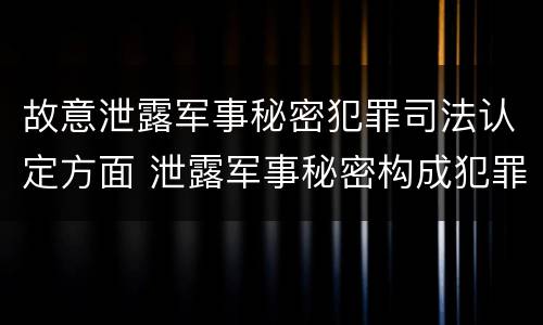 故意泄露军事秘密犯罪司法认定方面 泄露军事秘密构成犯罪的