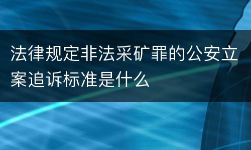 法律规定非法采矿罪的公安立案追诉标准是什么