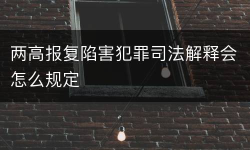 两高报复陷害犯罪司法解释会怎么规定