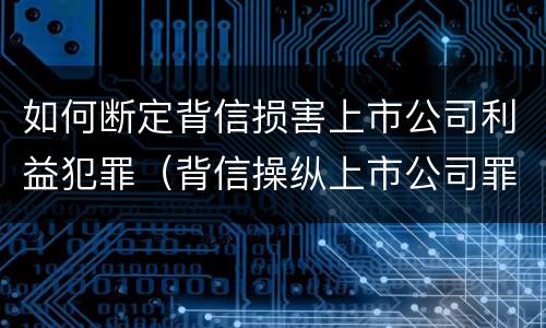 如何断定背信损害上市公司利益犯罪（背信操纵上市公司罪）