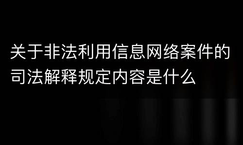 关于非法利用信息网络案件的司法解释规定内容是什么