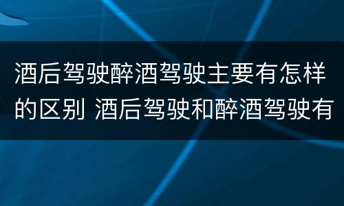 酒后驾驶醉酒驾驶主要有怎样的区别 酒后驾驶和醉酒驾驶有什么区别