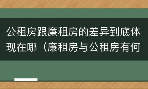 公租房跟廉租房的差异到底体现在哪（廉租房与公租房有何区别）
