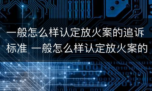 一般怎么样认定放火案的追诉标准 一般怎么样认定放火案的追诉标准呢