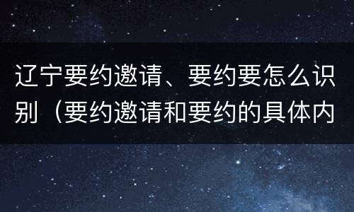 辽宁要约邀请、要约要怎么识别（要约邀请和要约的具体内容）