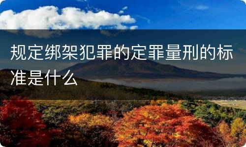 规定绑架犯罪的定罪量刑的标准是什么