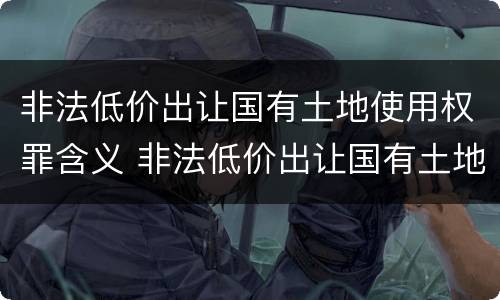 非法低价出让国有土地使用权罪含义 非法低价出让国有土地使用权罪含义是
