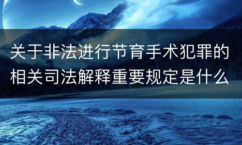 关于非法进行节育手术犯罪的相关司法解释重要规定是什么