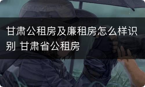 甘肃公租房及廉租房怎么样识别 甘肃省公租房