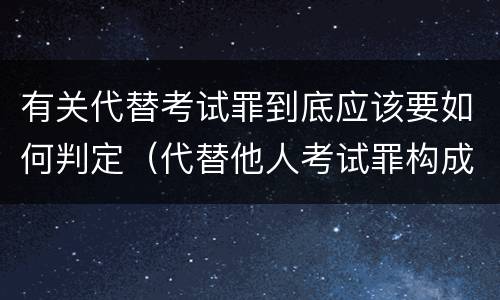 有关代替考试罪到底应该要如何判定（代替他人考试罪构成要件有何规定）