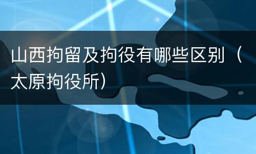 山西拘留及拘役有哪些区别（太原拘役所）
