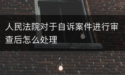 人民法院对于自诉案件进行审查后怎么处理
