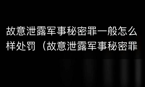 故意泄露军事秘密罪一般怎么样处罚（故意泄露军事秘密罪立案标准）