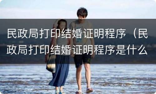 民政局打印结婚证明程序（民政局打印结婚证明程序是什么）