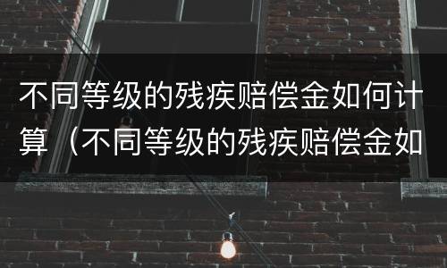 不同等级的残疾赔偿金如何计算（不同等级的残疾赔偿金如何计算出来）