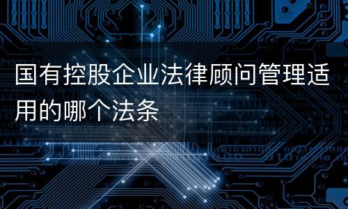 国有控股企业法律顾问管理适用的哪个法条