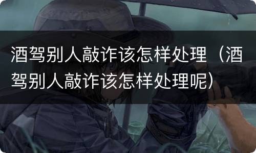 酒驾别人敲诈该怎样处理（酒驾别人敲诈该怎样处理呢）