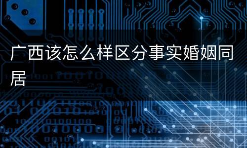 广西该怎么样区分事实婚姻同居