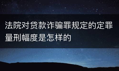 法院对贷款诈骗罪规定的定罪量刑幅度是怎样的