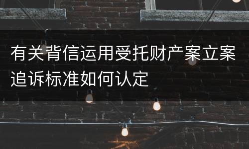 有关背信运用受托财产案立案追诉标准如何认定