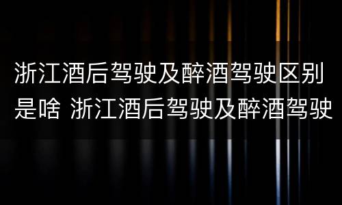 浙江酒后驾驶及醉酒驾驶区别是啥 浙江酒后驾驶及醉酒驾驶区别是啥呀