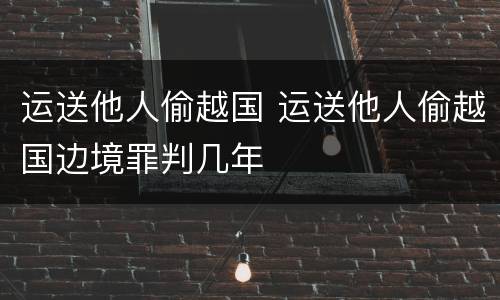 运送他人偷越国 运送他人偷越国边境罪判几年