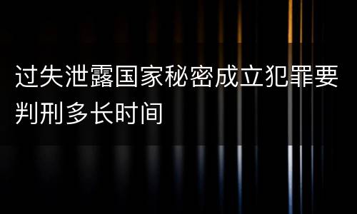 过失泄露国家秘密成立犯罪要判刑多长时间