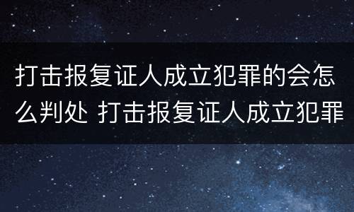 打击报复证人成立犯罪的会怎么判处 打击报复证人成立犯罪的会怎么判处呢