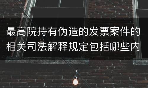 最高院持有伪造的发票案件的相关司法解释规定包括哪些内容