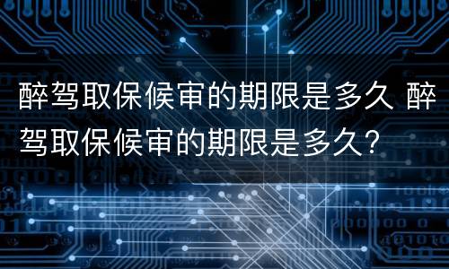 醉驾取保候审的期限是多久 醉驾取保候审的期限是多久?