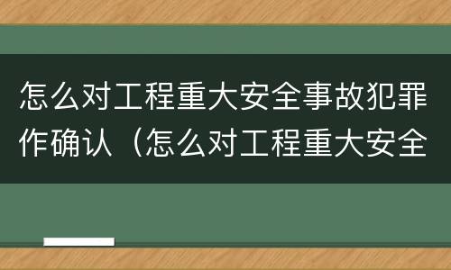 怎么对工程重大安全事故犯罪作确认（怎么对工程重大安全事故犯罪作确认处理）