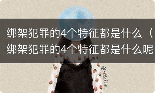 绑架犯罪的4个特征都是什么（绑架犯罪的4个特征都是什么呢）